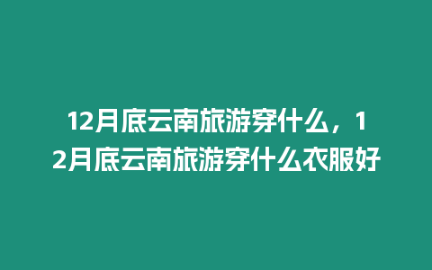 12月底云南旅游穿什么，12月底云南旅游穿什么衣服好