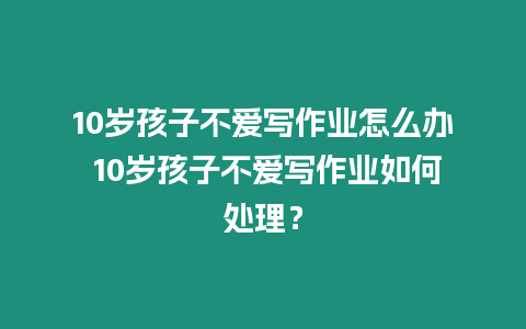 10歲孩子不愛寫作業怎么辦 10歲孩子不愛寫作業如何處理？