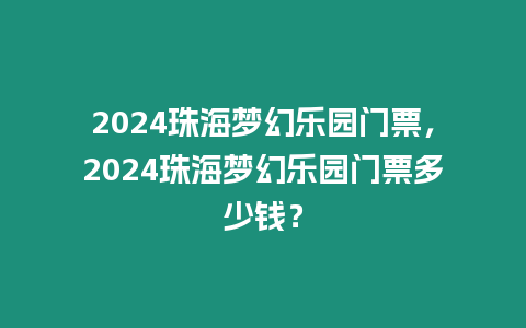 2024珠海夢幻樂園門票，2024珠海夢幻樂園門票多少錢？