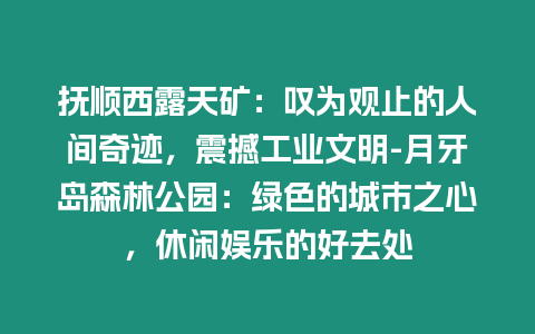 撫順西露天礦：嘆為觀止的人間奇跡，震撼工業文明-月牙島森林公園：綠色的城市之心，休閑娛樂的好去處