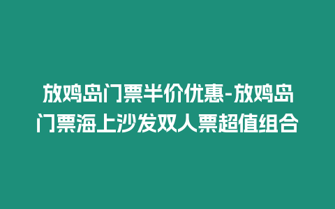 放雞島門票半價優惠-放雞島門票海上沙發雙人票超值組合