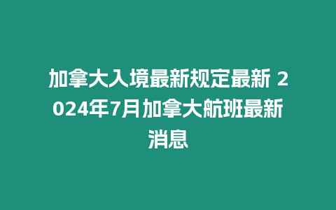 加拿大入境最新規定最新 2024年7月加拿大航班最新消息