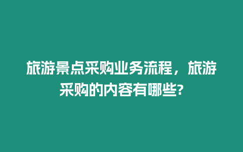 旅游景點采購業務流程，旅游采購的內容有哪些?