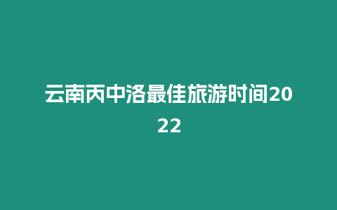 云南丙中洛最佳旅游時間2022