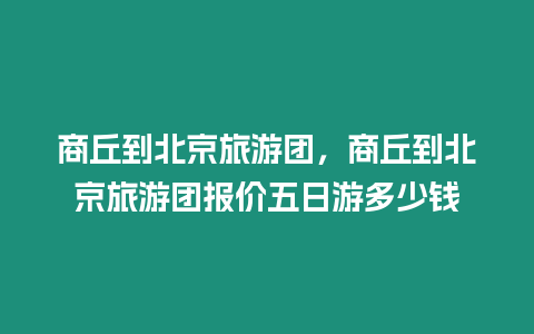 商丘到北京旅游團，商丘到北京旅游團報價五日游多少錢