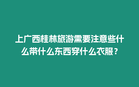 上廣西桂林旅游需要注意些什么帶什么東西穿什么衣服？