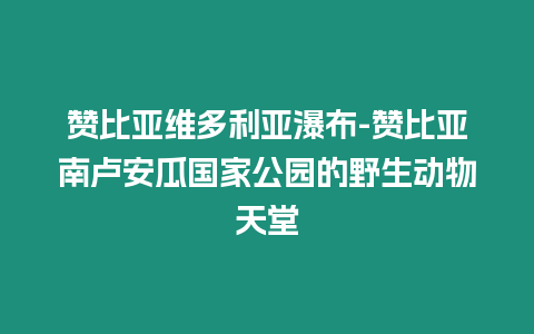 贊比亞維多利亞瀑布-贊比亞南盧安瓜國家公園的野生動物天堂