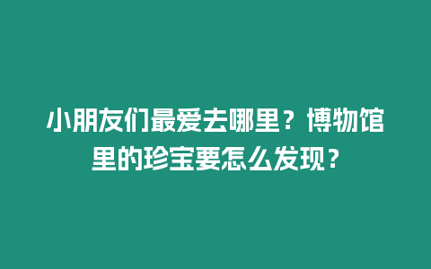 小朋友們最愛去哪里？博物館里的珍寶要怎么發現？