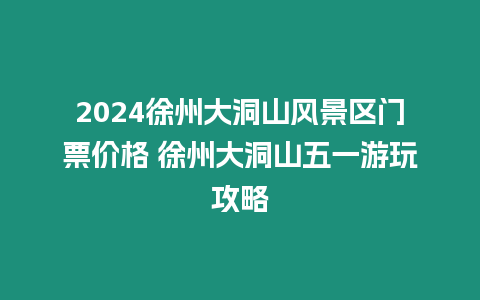 2024徐州大洞山風景區門票價格 徐州大洞山五一游玩攻略