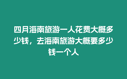 四月海南旅游一人花費(fèi)大概多少錢，去海南旅游大概要多少錢一個(gè)人