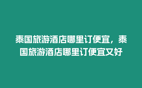 泰國旅游酒店哪里訂便宜，泰國旅游酒店哪里訂便宜又好