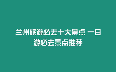 蘭州旅游必去十大景點 一日游必去景點推薦