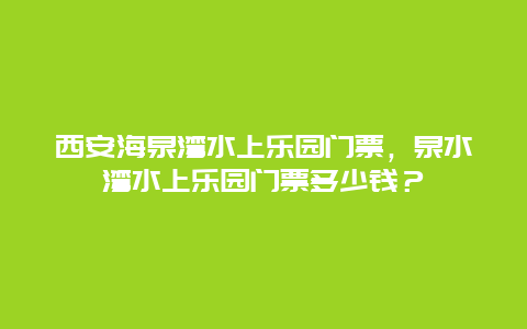 西安海泉灣水上樂(lè)園門(mén)票，泉水灣水上樂(lè)園門(mén)票多少錢(qián)？