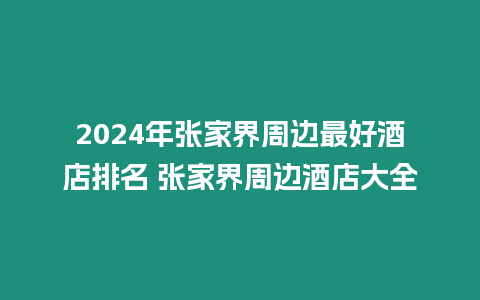 2024年張家界周邊最好酒店排名 張家界周邊酒店大全