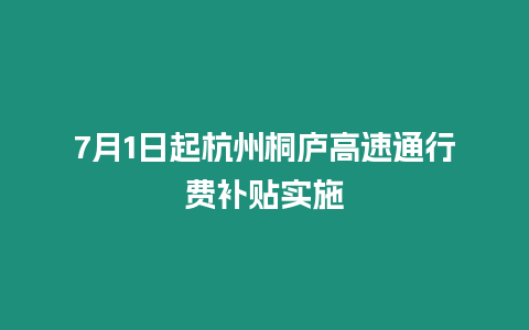 7月1日起杭州桐廬高速通行費補貼實施