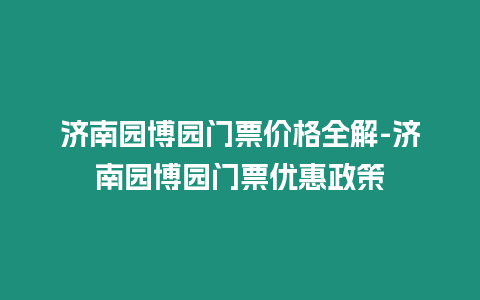 濟(jì)南園博園門票價(jià)格全解-濟(jì)南園博園門票優(yōu)惠政策