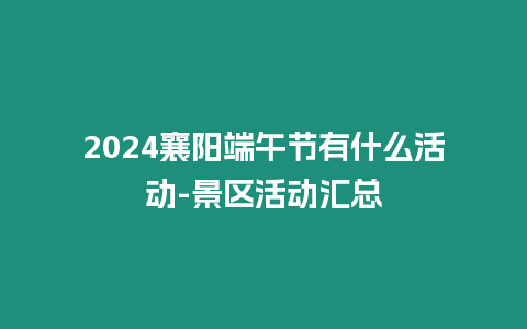 2024襄陽端午節有什么活動-景區活動匯總