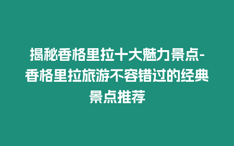 揭秘香格里拉十大魅力景點-香格里拉旅游不容錯過的經典景點推薦