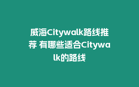 威海Citywalk路線推薦 有哪些適合Citywalk的路線