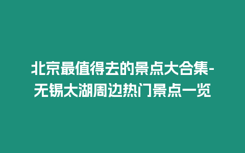 北京最值得去的景點(diǎn)大合集-無(wú)錫太湖周邊熱門景點(diǎn)一覽