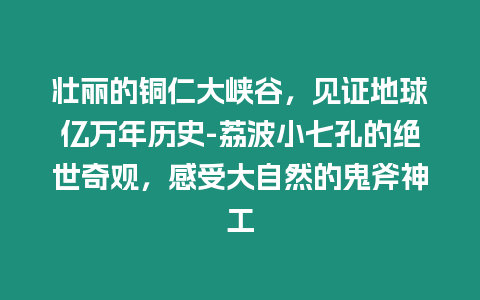 壯麗的銅仁大峽谷，見證地球億萬年歷史-荔波小七孔的絕世奇觀，感受大自然的鬼斧神工