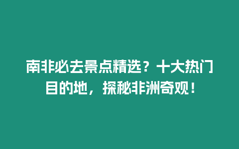 南非必去景點精選？十大熱門目的地，探秘非洲奇觀！