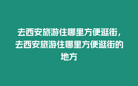 去西安旅游住哪里方便逛街，去西安旅游住哪里方便逛街的地方