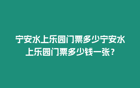 寧安水上樂園門票多少寧安水上樂園門票多少錢一張？