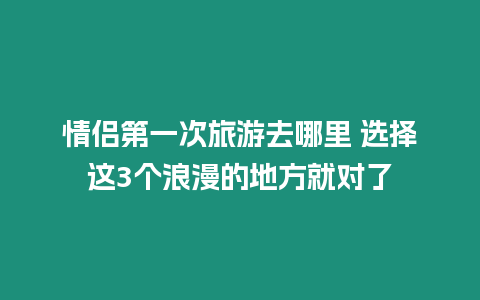 情侶第一次旅游去哪里 選擇這3個(gè)浪漫的地方就對(duì)了