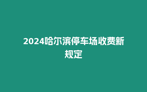 2024哈爾濱停車場(chǎng)收費(fèi)新規(guī)定