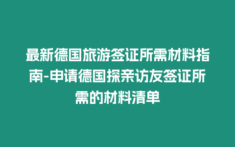 最新德國旅游簽證所需材料指南-申請德國探親訪友簽證所需的材料清單