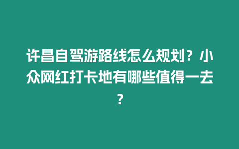 許昌自駕游路線怎么規劃？小眾網紅打卡地有哪些值得一去？