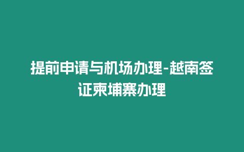 提前申請與機場辦理-越南簽證柬埔寨辦理