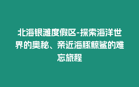 北海銀灘度假區-探索海洋世界的奧秘、親近海豚鯨鯊的難忘旅程