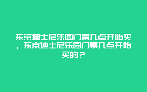 東京迪士尼樂園門票幾點開始買，東京迪士尼樂園門票幾點開始買的？