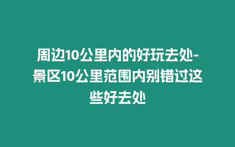 周邊10公里內(nèi)的好玩去處-景區(qū)10公里范圍內(nèi)別錯(cuò)過(guò)這些好去處