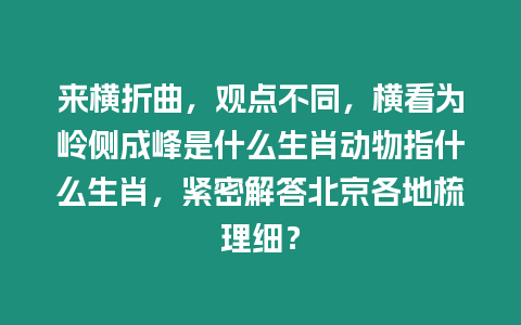 來橫折曲，觀點不同，橫看為嶺側成峰是什么生肖動物指什么生肖，緊密解答北京各地梳理細？