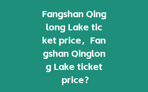 Fangshan Qinglong Lake ticket price，F(xiàn)angshan Qinglong Lake ticket price？