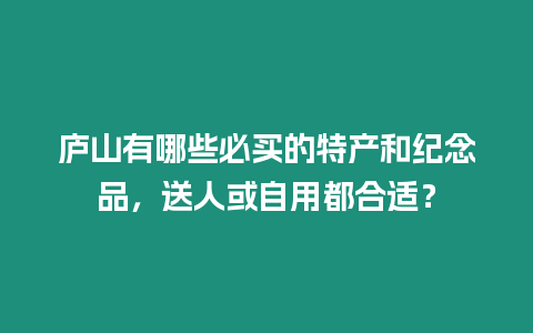 廬山有哪些必買的特產和紀念品，送人或自用都合適？