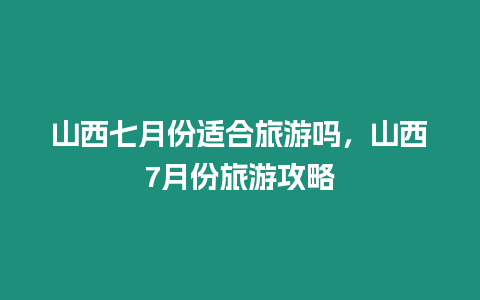 山西七月份適合旅游嗎，山西7月份旅游攻略