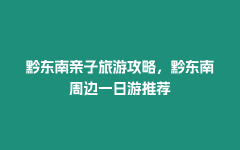 黔東南親子旅游攻略，黔東南周邊一日游推薦