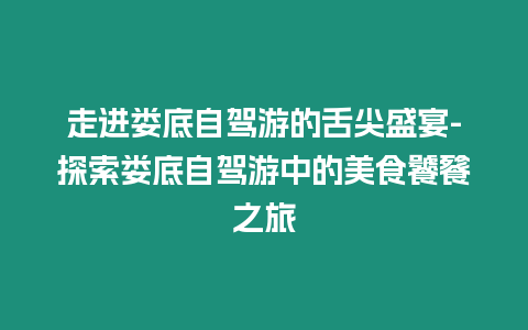 走進婁底自駕游的舌尖盛宴-探索婁底自駕游中的美食饕餮之旅