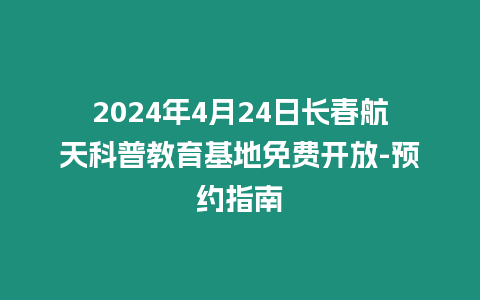 2024年4月24日長春航天科普教育基地免費(fèi)開放-預(yù)約指南