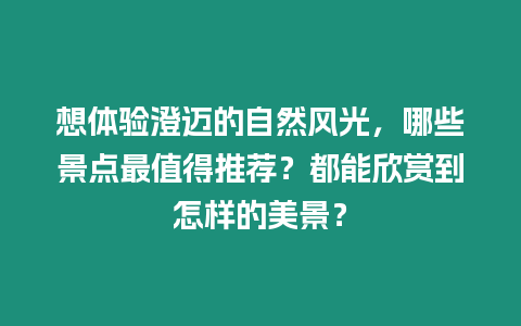 想體驗澄邁的自然風光，哪些景點最值得推薦？都能欣賞到怎樣的美景？