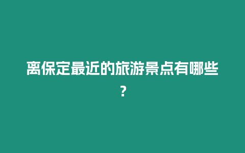 離保定最近的旅游景點有哪些？