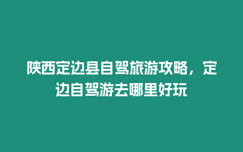 陜西定邊縣自駕旅游攻略，定邊自駕游去哪里好玩