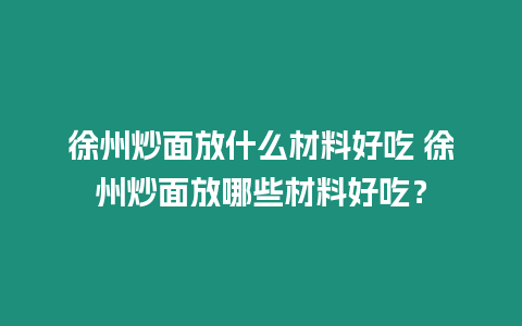 徐州炒面放什么材料好吃 徐州炒面放哪些材料好吃？