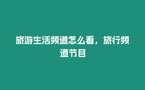 旅游生活頻道怎么看，旅行頻道節(jié)目