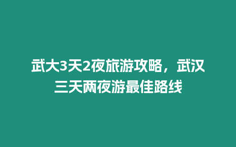 武大3天2夜旅游攻略，武漢三天兩夜游最佳路線