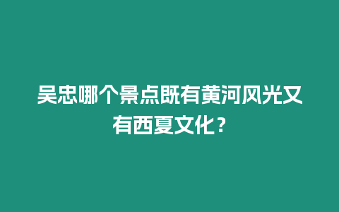 吳忠哪個景點既有黃河風光又有西夏文化？